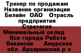 Тренер по продажам › Название организации ­ Билайн, ОАО › Отрасль предприятия ­ Стратегия › Минимальный оклад ­ 1 - Все города Работа » Вакансии   . Амурская обл.,Архаринский р-н